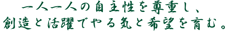 一人一人の自主性を尊重し、創造と活躍でやる気と希望を育む。