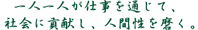 一人一人が仕事を通じて、社会に貢献し、人間性を磨く。